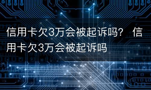 信用卡欠3万会被起诉吗？ 信用卡欠3万会被起诉吗