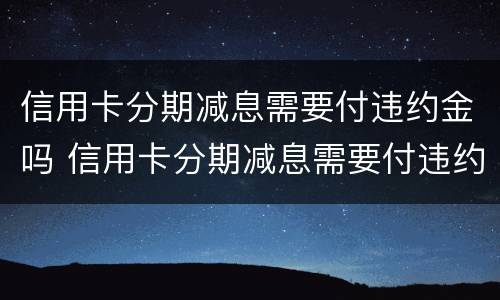 信用卡分期减息需要付违约金吗 信用卡分期减息需要付违约金吗