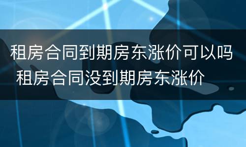 租房合同到期房东涨价可以吗 租房合同没到期房东涨价