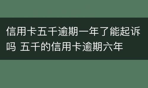 信用卡五千逾期一年了能起诉吗 五千的信用卡逾期六年
