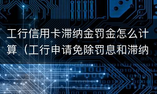 工行信用卡滞纳金罚金怎么计算（工行申请免除罚息和滞纳金流程）