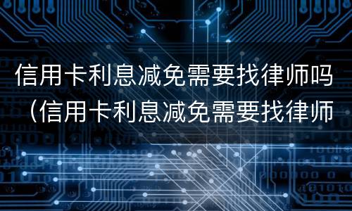 信用卡利息减免需要找律师吗（信用卡利息减免需要找律师吗知乎）