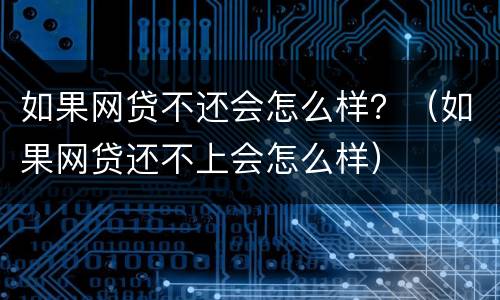 如果网贷不还会怎么样？（如果网贷还不上会怎么样）