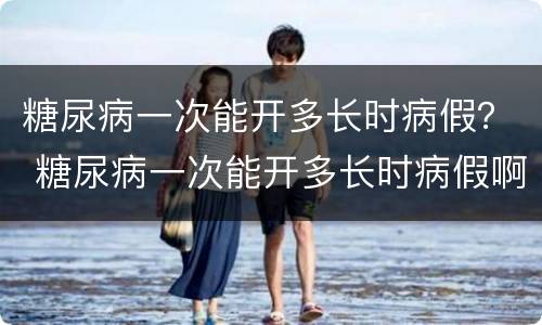 糖尿病一次能开多长时病假？ 糖尿病一次能开多长时病假啊