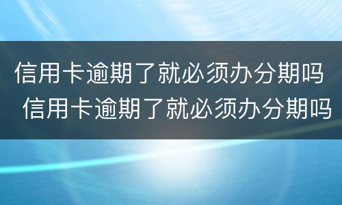 信用卡逾期了就必须办分期吗 信用卡逾期了就必须办分期吗怎么办