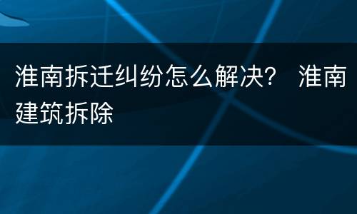淮南拆迁纠纷怎么解决？ 淮南建筑拆除