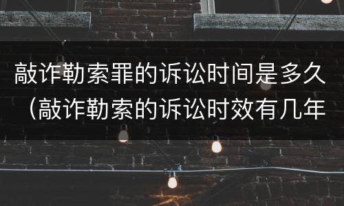 敲诈勒索罪的诉讼时间是多久（敲诈勒索的诉讼时效有几年）