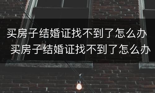 买房子结婚证找不到了怎么办 买房子结婚证找不到了怎么办理