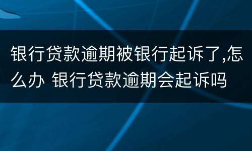 银行贷款逾期被银行起诉了,怎么办 银行贷款逾期会起诉吗