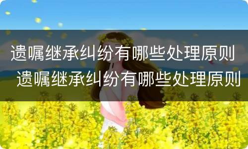 遗嘱继承纠纷有哪些处理原则 遗嘱继承纠纷有哪些处理原则呢