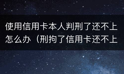 使用信用卡本人判刑了还不上怎么办（刑拘了信用卡还不上怎么办）