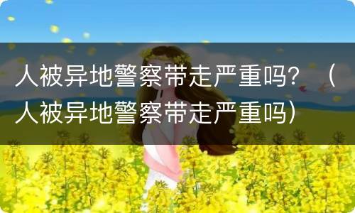 人被异地警察带走严重吗？（人被异地警察带走严重吗）