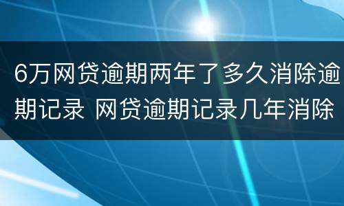 6万网贷逾期两年了多久消除逾期记录 网贷逾期记录几年消除