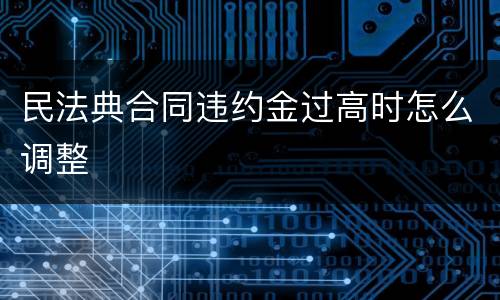 民法典合同违约金过高时怎么调整