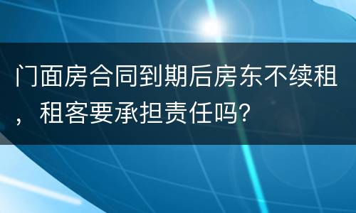 门面房合同到期后房东不续租，租客要承担责任吗？