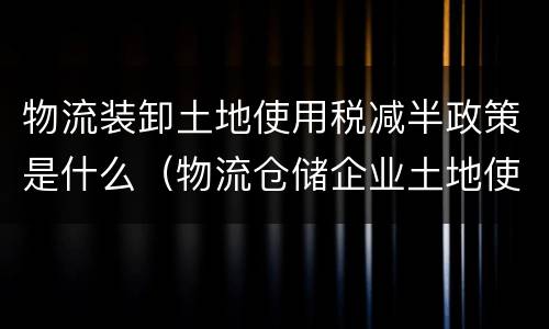 物流装卸土地使用税减半政策是什么（物流仓储企业土地使用税减半征收解读）