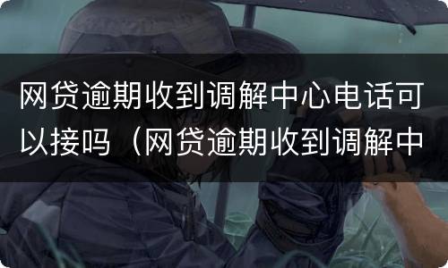 网贷逾期收到调解中心电话可以接吗（网贷逾期收到调解中心电话可以接吗安全吗）