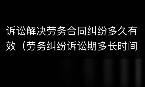 诉讼解决劳务合同纠纷多久有效（劳务纠纷诉讼期多长时间）