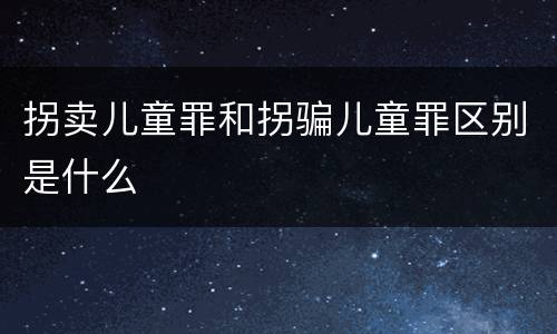 拐卖儿童罪和拐骗儿童罪区别是什么