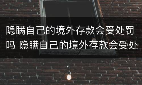 隐瞒自己的境外存款会受处罚吗 隐瞒自己的境外存款会受处罚吗知乎