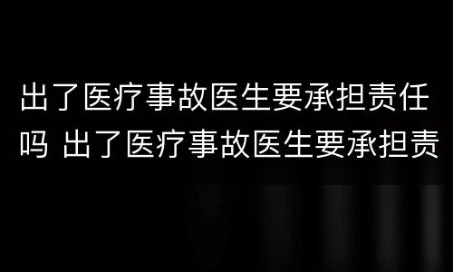 出了医疗事故医生要承担责任吗 出了医疗事故医生要承担责任吗