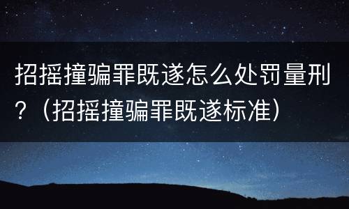 招摇撞骗罪既遂怎么处罚量刑?（招摇撞骗罪既遂标准）
