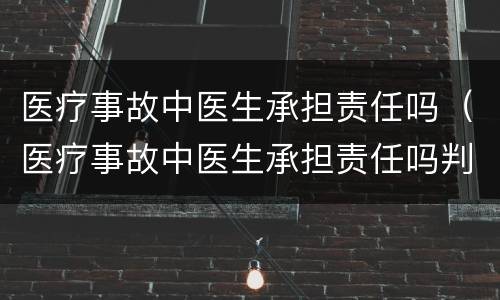 医疗事故中医生承担责任吗（医疗事故中医生承担责任吗判几年）