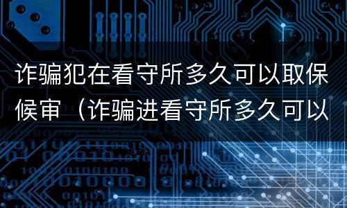诈骗犯在看守所多久可以取保候审（诈骗进看守所多久可以取保）