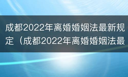 成都2022年离婚婚姻法最新规定（成都2022年离婚婚姻法最新规定视频）