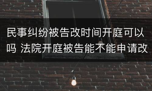 民事纠纷被告改时间开庭可以吗 法院开庭被告能不能申请改时间