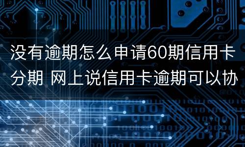 没有逾期怎么申请60期信用卡分期 网上说信用卡逾期可以协商分60期还是真的吗?