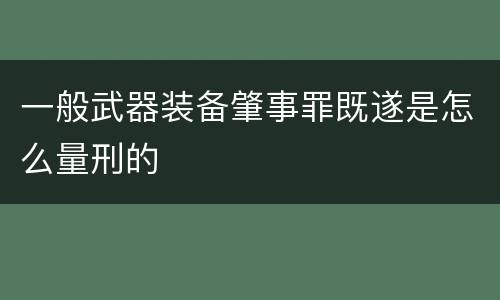 一般武器装备肇事罪既遂是怎么量刑的