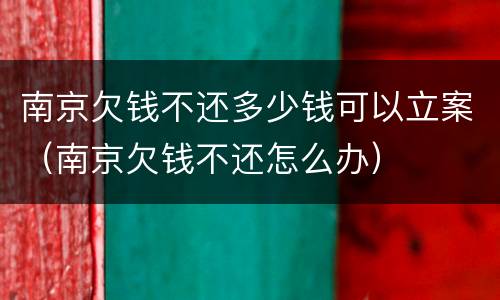 南京欠钱不还多少钱可以立案（南京欠钱不还怎么办）