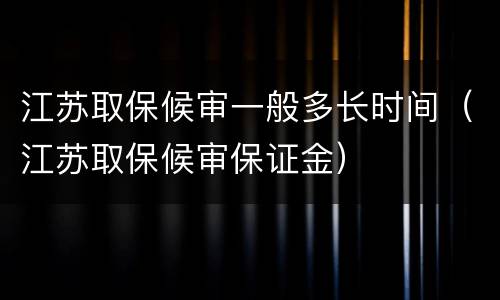 江苏取保候审一般多长时间（江苏取保候审保证金）