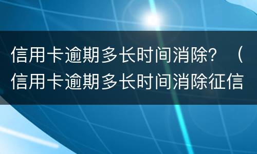 信用卡逾期多长时间消除？（信用卡逾期多长时间消除征信）