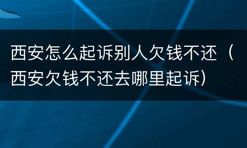 西安怎么起诉别人欠钱不还（西安欠钱不还去哪里起诉）