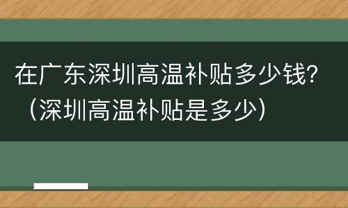 在广东深圳高温补贴多少钱？（深圳高温补贴是多少）