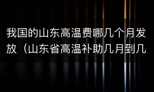 我国的山东高温费哪几个月发放（山东省高温补助几月到几月）