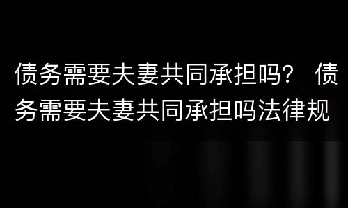 债务需要夫妻共同承担吗？ 债务需要夫妻共同承担吗法律规定