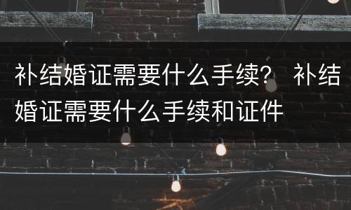 补结婚证需要什么手续？ 补结婚证需要什么手续和证件