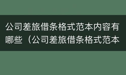 公司差旅借条格式范本内容有哪些（公司差旅借条格式范本内容有哪些要求）