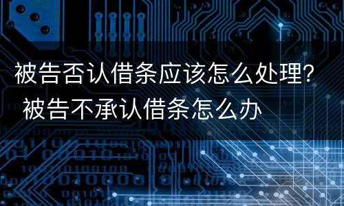 被告否认借条应该怎么处理？ 被告不承认借条怎么办