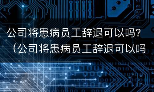 公司将患病员工辞退可以吗？（公司将患病员工辞退可以吗）