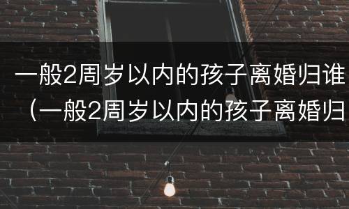 一般2周岁以内的孩子离婚归谁（一般2周岁以内的孩子离婚归谁抚养）