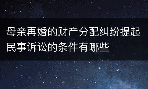 母亲再婚的财产分配纠纷提起民事诉讼的条件有哪些