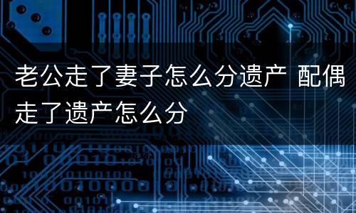 老公走了妻子怎么分遗产 配偶走了遗产怎么分
