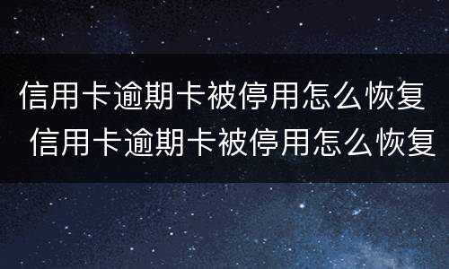 信用卡逾期卡被停用怎么恢复 信用卡逾期卡被停用怎么恢复使用