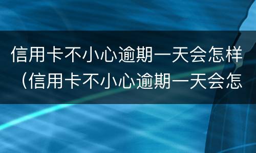 信用卡不小心逾期一天会怎样（信用卡不小心逾期一天会怎样处理）