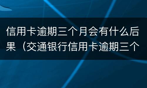 信用卡逾期三个月会有什么后果（交通银行信用卡逾期三个月会有什么后果）