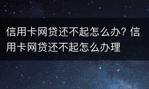 信用卡网贷还不起怎么办? 信用卡网贷还不起怎么办理